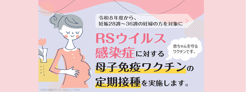 RSウイルス感染症に対する母子免疫ワクチンの定期接種を実施します。