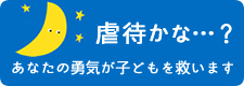 虐待かな…？あなたの勇気が子どもを救います