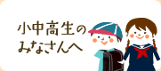 小中高生のみなさんへ