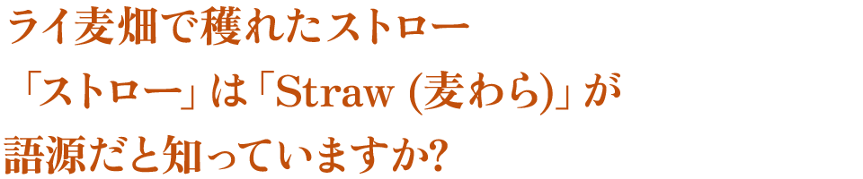 ライ麦畑で穫れたストロー　「ストロー」は「Straw (麦わら)」が　語源だと知っていますか?