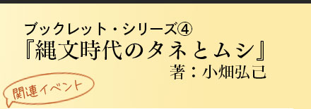 ブックレット・シリーズ④「縄文時代のタネとムシ」コラボイベントが開催されます