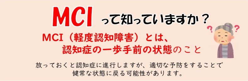MCIって知っていますか？MCI（軽度認知障害）とは、認知症の一歩手前の状態のことです。放っておくと認知症に進行しますが、適切な予防をすることで健常な状態に戻る可能性があります。