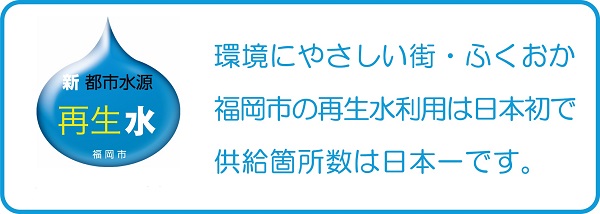 新都市水源、再生水のロゴ。環境にやさしい街・ふくおか　福岡市の再生水利用は日本初で供給箇所数は日本一です。