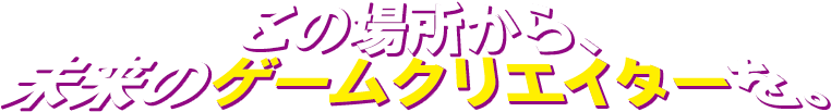 この場所から、未来のゲームクリエイターを。