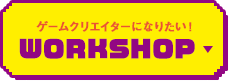 ゲームクリエイターになりたい！ WORKSHOP