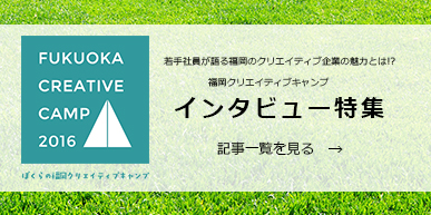 FUKUOKA CREATIVE CAMP ~ 若手社員が語る福岡のクリエイティブ企業の魅力とは！？福岡クリエイティブキャンプ インタビュー特集