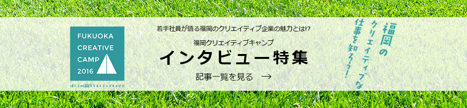 FUKUOKA CREATIVE CAMP ~ 若手社員が語る福岡のクリエイティブ企業の魅力とは！？福岡クリエイティブキャンプ インタビュー特集