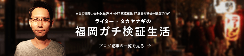 本当に福岡は住み心地がいいの!?東京在住３７歳男の移住体験型ブログ。ライター・タカヤナギの「福岡ガチ検証生活」