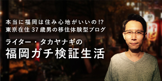 ライター・タカヤナギの「福岡ガチ検証生活」本当に福岡は住み心地が良いのか!? 東京在住37歳男の移住体験型ブログ