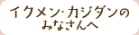 イクメン・カジダンのみなさんへ
