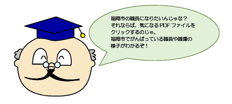 福岡市の職員になりたいんじゃな？それならば、気になるタイトル（PDF）をクリックするのじゃ。福岡市でがんばっている職員や職場の様子がわかるぞ！
