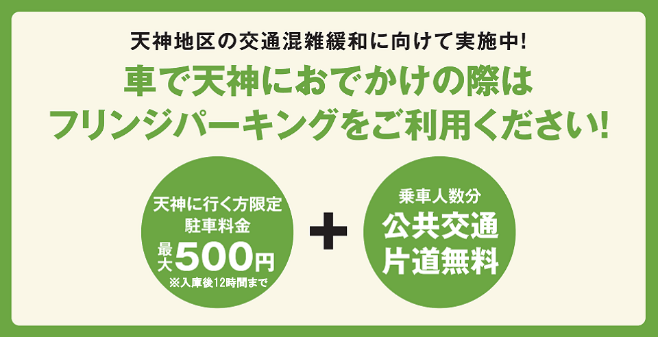 車で天神におでかけの際はフリンジパーキングをご利用ください。天神に行く方限定駐車料金最大500円（入庫後12時間まで）＋乗車人数分公共交通片道無料。