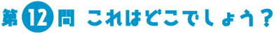 第12問　これはどこでしょう？