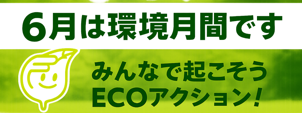 6月は環境月間です。みんなで起こそう　ECOアクション！