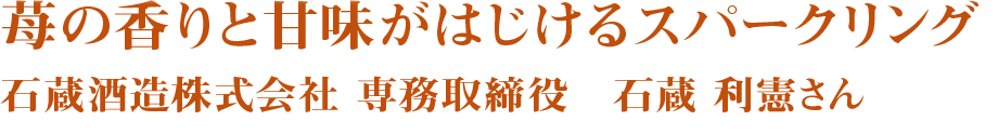 苺の香りと甘味がはじけるスパークリング 石蔵酒造株式会社 専務取締役　石蔵利憲さん