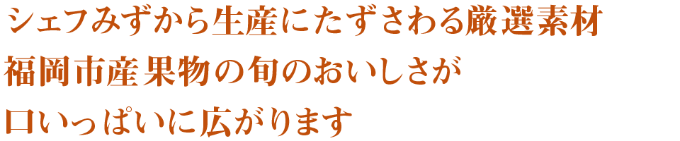 シェフみずから生産にたずさわる厳選素材。福岡市産果物の旬のおいしさが口いっぱいに広がります