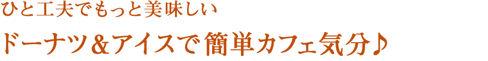ひと工夫でもっと美味しい　ドーナツ＆アイスで簡単カフェ気分♪