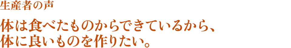 生産者の声　体は食べたものからできているから、体に良いものを作りたい。