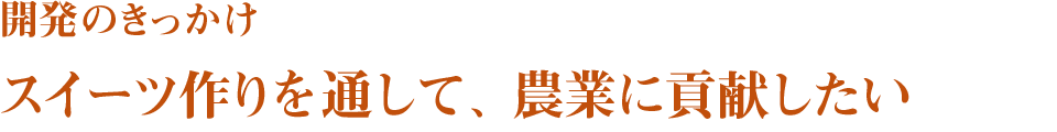 開発のきっかけ　スイーツ作りを通して、農業に貢献したい