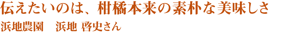 伝えたいのは、柑橘本来の素朴な美味しさ 浜地農園 浜地 啓史さん