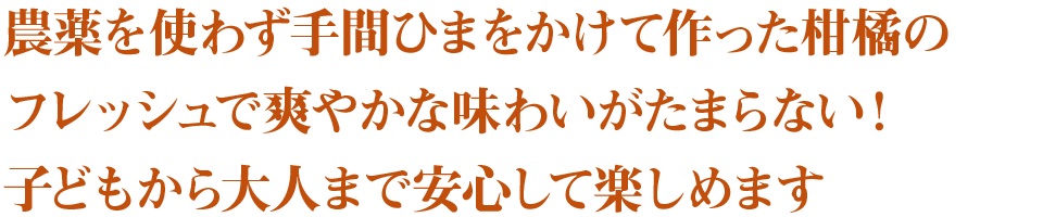 農薬を使わず手間ひまをかけて作った柑橘の フレッシュで爽やかな味わいがたまらない！ 子どもから大人まで安心して楽しめます 