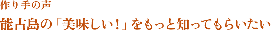 作り手の声　能古島の「美味しい！」をもっと知ってもらいたい