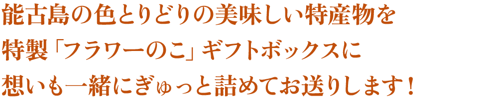 能古島の美味しい色とりどりの特産物を特製「フラワーのこ」ギフトボックスに想いも一緒にぎゅっと詰めてお送りします！