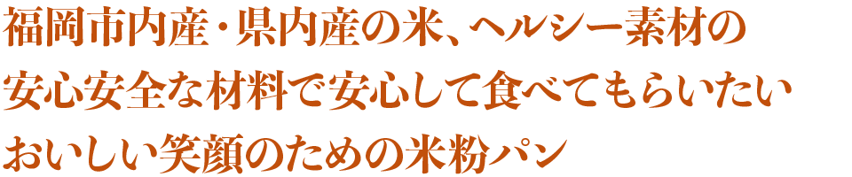 福岡市内産・県内産の米、ヘルシー素材の安心安全な材料で　安心して食べてもらいたい　おいしい笑顔のための米粉パン