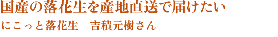 国産の落花生を産地直送で届けたい にこっと落花生　吉積元樹さん