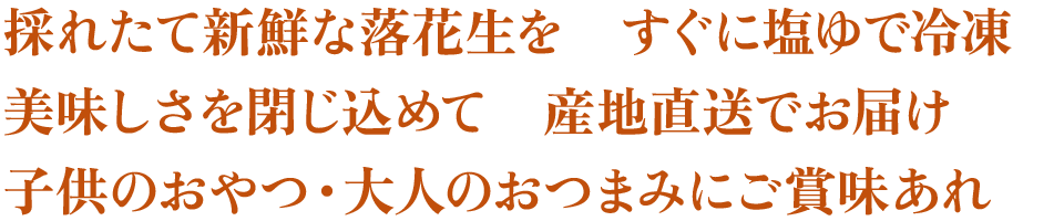 採れたて新鮮な落花生を　すぐに塩ゆで冷凍　美味しさを閉じ込めて　産地直送でお届け　子供のおやつ・大人のおつまみにご賞味あれ