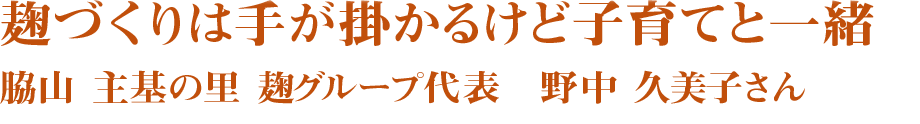 麹づくりは手が掛かるけど子育てと一緒　脇山 主基の里 麹グループ代表　野中 久美子さん