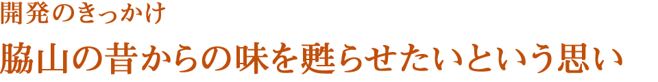 開発のきっかけ　脇山の昔からの味を甦らせたいという思い