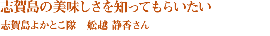 志賀島の美味しさを知ってもらいたい 志賀島よかとこ隊　舩越 静香さん