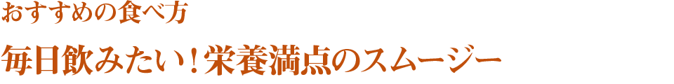 おすすめの食べ方　毎日飲みたい！栄養満点のスムージー