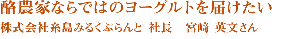 酪農家ならではのヨーグルトを届けたい　株式会社糸島みるくぷらんと　社長　宮﨑 英文さん