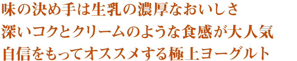 味の決め手は生乳の濃厚なおいしさ　深いコクとクリームのような食感が大人気　自信をもってオススメする極上ヨーグルト