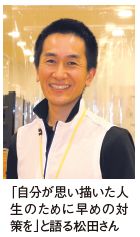 「自分が思い描いた人 生のために早めの対 策を」と語る松田さん
