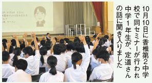 10 月 10 日に香椎第２中学 校で同セミナーが行われ 中学1年生が、定道さん の話に聞き入りました