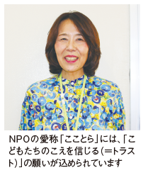 NPOの愛称「こことら」には、「こ どもたちのこえを信じる(=トラス ト)」の願いが込められています