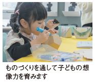 ものづくりを通して子どもの想 像力を育みます