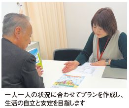 一人一人の状況に合わせてプランを作成し、 生活の自立と安定を目指します