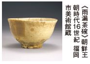 《雨漏茶碗》朝鮮王 朝時代 16 世紀 福岡 市美術館蔵