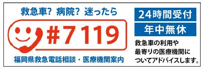 救急車？病院？迷ったら #7119 福岡県救急電話相談・医療機関案内 24時間年中無休 救急車の利用や最寄りの医療機関についてアドバイスします。