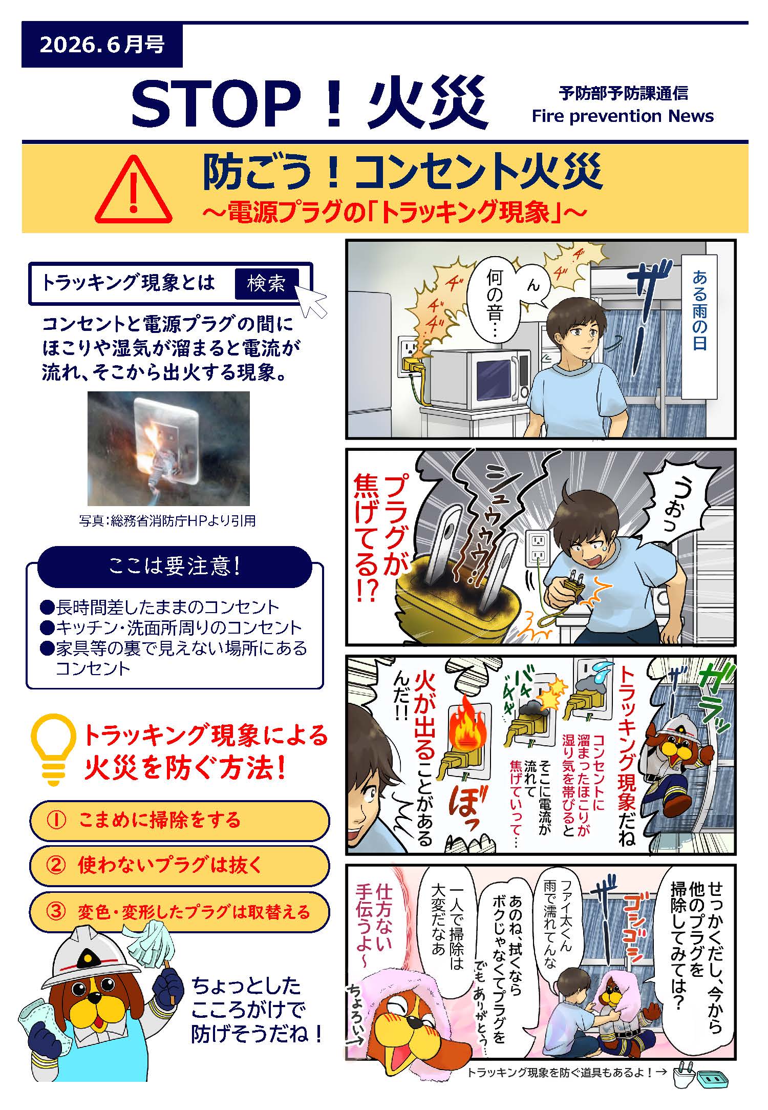 防ごう！コンセント火災 　　コンセントと電源プラグの間にほこりや湿気がたまると電流が流れ、そこから出火するおそれがあります。　コンセントからの火災を防ぐため①こまめに掃除する。②使わないプラグは抜く。③変色・変形したプラグは取替える。