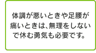 体調が悪いときや足腰が痛いときは、無理をしないで休む勇気も必要です。