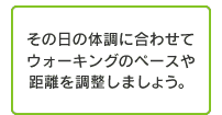 その日の体調に合わせてウォーキングのペースや距離を調整しましょう。