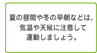 夏の昼間や冬の早朝などは、気温や天候に注意して運動しましょう。