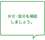 水分・塩分を補給しましょう。