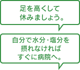 足を高くして休みましょう。自分で水分・塩分を摂れなければすぐ病院へ。
